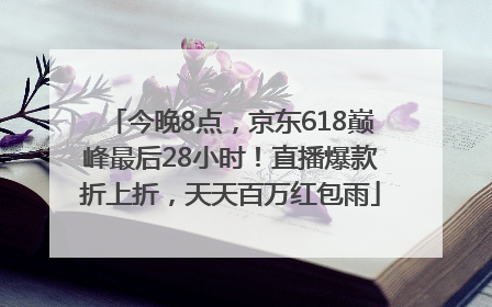 今晚8点，京东618巅峰最后28小时！直播爆款折上折，天天百万红包雨
