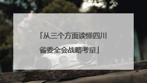 从三个方面读懂四川省委全会战略考量