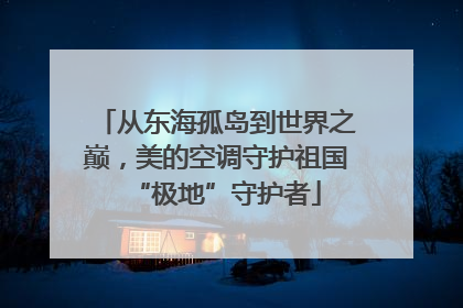 从东海孤岛到世界之巅，美的空调守护祖国“极地”守护者