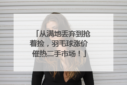 从满地丢弃到抢着捡，羽毛球涨价催热二手市场！