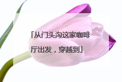 从门头沟这家咖啡厅出发，穿越到