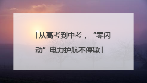 从高考到中考，“零闪动”电力护航不停歇