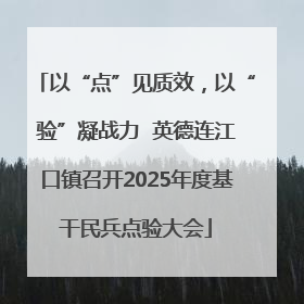 以“点”见质效，以“验”凝战力  英德连江口镇召开2025年度基干民兵点验大会