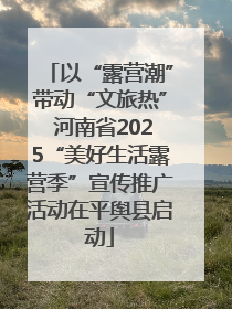 以“露营潮”带动“文旅热” 河南省2025“美好生活露营季”宣传推广活动在平舆县启动