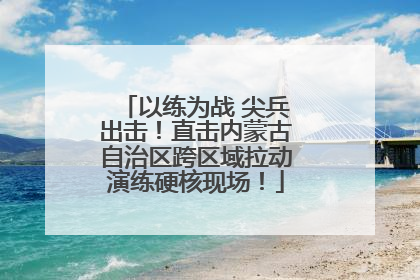 以练为战 尖兵出击！直击内蒙古自治区跨区域拉动演练硬核现场！