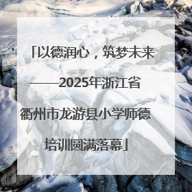 以德润心，筑梦未来——2025年浙江省衢州市龙游县小学师德培训圆满落幕