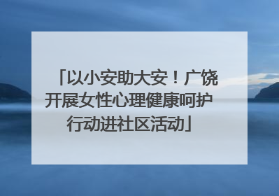 以小安助大安！广饶开展女性心理健康呵护行动进社区活动
