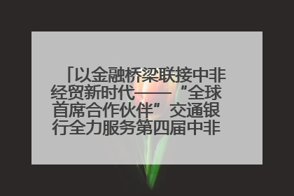以金融桥梁联接中非经贸新时代——“全球首席合作伙伴”交通银行全力服务第四届中非经贸博览会
