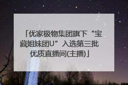 优家极物集团旗下“宝藏姐妹团U”入选第三批优质直播间(主播)