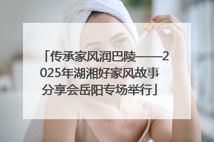 传承家风润巴陵——2025年湖湘好家风故事分享会岳阳专场举行