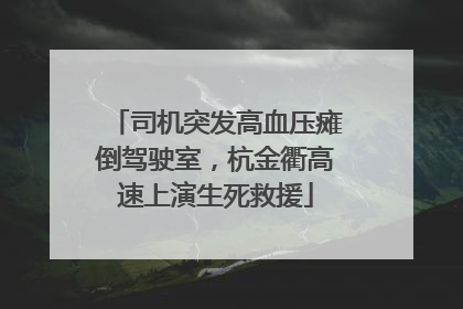 司机突发高血压瘫倒驾驶室，杭金衢高速上演生死救援