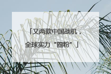 又两款中国战机，全球实力“圈粉”