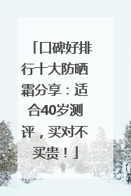 口碑好排行十大防晒霜分享：适合40岁测评，买对不买贵！