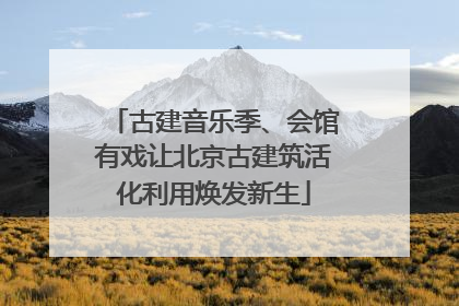 古建音乐季、会馆有戏让北京古建筑活化利用焕发新生