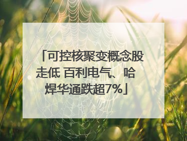 可控核聚变概念股走低 百利电气、哈焊华通跌超7%
