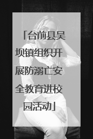 台前县吴坝镇组织开展防溺亡安全教育进校园活动
