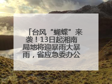 台风“蝴蝶”来袭！13日起湘南局地将迎暴雨大暴雨，省应急委办公室发布汛情提醒
