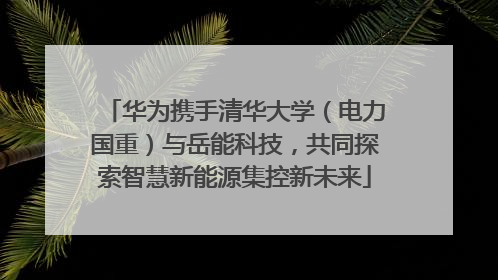 华为携手清华大学（电力国重）与岳能科技，共同探索智慧新能源集控新未来