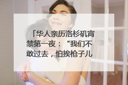 华人亲历洛杉矶宵禁第一夜：“我们不敢过去，怕挨枪子儿”｜封面头条