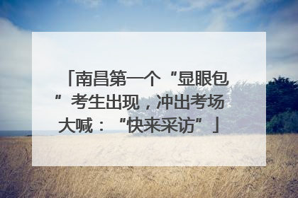 南昌第一个“显眼包”考生出现，冲出考场大喊：“快来采访”
