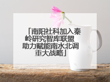 南阳社科加入秦岭研究智库联盟 助力赋能南水北调重大战略