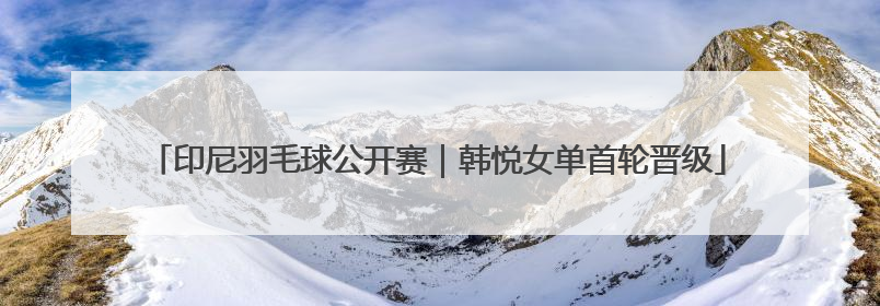 印尼羽毛球公开赛｜韩悦女单首轮晋级