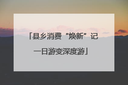 县乡消费“焕新”记 一日游变深度游