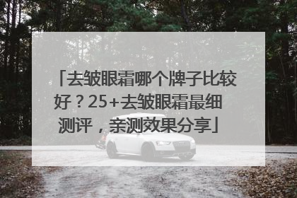 去皱眼霜哪个牌子比较好？25+去皱眼霜最细测评，亲测效果分享