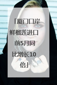 厦门口岸鲜榴莲进口 前5月同比增长10倍