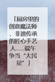 厨房里的创意魔法师、非遗传承的匠心手艺人……端午争当“大民星”