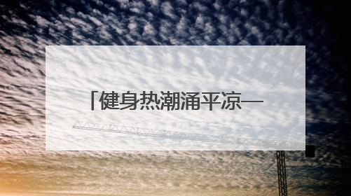 健身热潮涌平凉——平凉市全力构建全民健身新格局