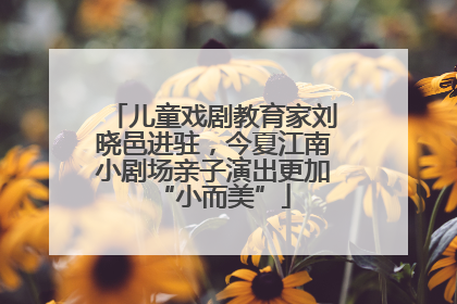 儿童戏剧教育家刘晓邑进驻，今夏江南小剧场亲子演出更加“小而美”