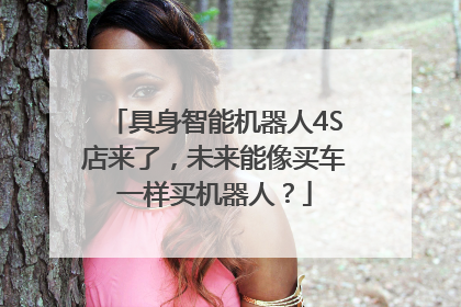 具身智能机器人4S店来了，未来能像买车一样买机器人？