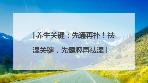 养生关键：先通再补！祛湿关键，先健脾再祛湿