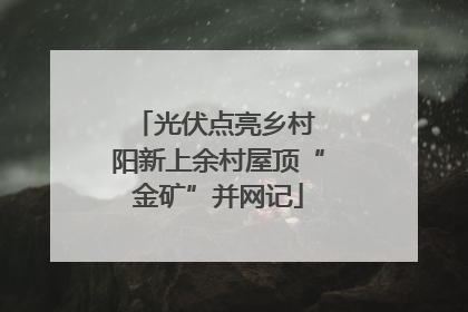 光伏点亮乡村 阳新上余村屋顶“金矿”并网记