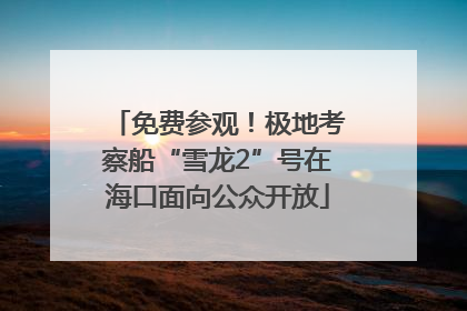 免费参观！极地考察船“雪龙2”号在海口面向公众开放