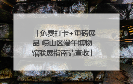 免费打卡+重磅展品 崂山区端午博物馆联展指南请查收
