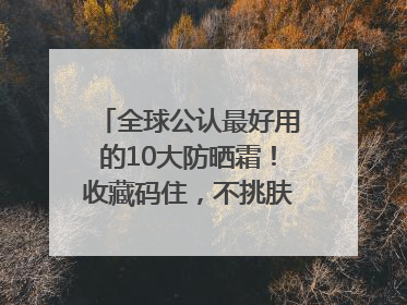 全球公认最好用的10大防晒霜！收藏码住，不挑肤质清爽不搓泥
