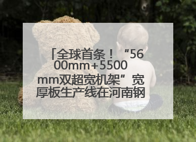 全球首条！“5600mm+5500mm双超宽机架”宽厚板生产线在河南钢铁集团全线贯通