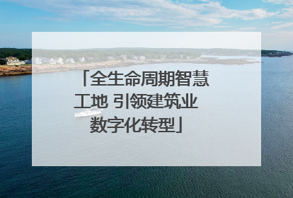 全生命周期智慧工地 引领建筑业数字化转型