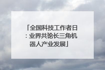 全国科技工作者日：业界共论长三角机器人产业发展