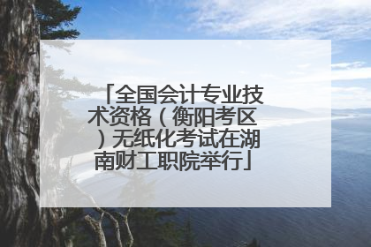 全国会计专业技术资格（衡阳考区）无纸化考试在湖南财工职院举行