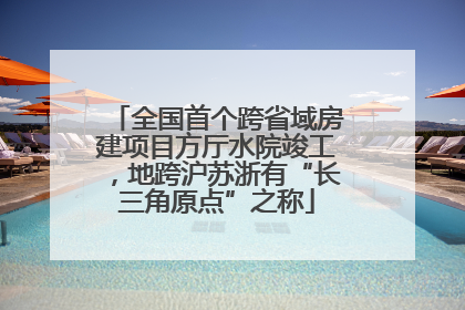 全国首个跨省域房建项目方厅水院竣工，地跨沪苏浙有“长三角原点”之称
