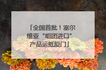 全国首批！塞尔维亚“组团进口”产品运抵厦门