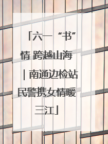 六一“书”情 跨越山海｜南通边检站民警携女情暖三江