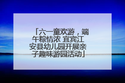 六一童欢游，端午粽情浓 宜宾江安县幼儿园开展亲子趣味游园活动