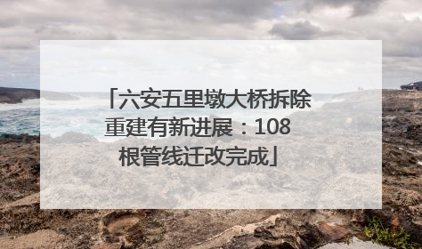 六安五里墩大桥拆除重建有新进展：108根管线迁改完成