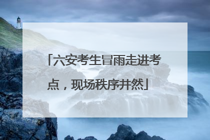 六安考生冒雨走进考点，现场秩序井然