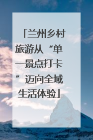 兰州乡村旅游从“单一景点打卡”迈向全域生活体验