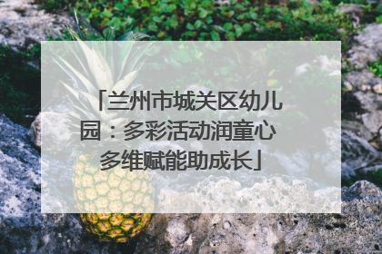 兰州市城关区幼儿园：多彩活动润童心 多维赋能助成长